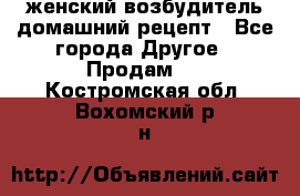 женский возбудитель домашний рецепт - Все города Другое » Продам   . Костромская обл.,Вохомский р-н